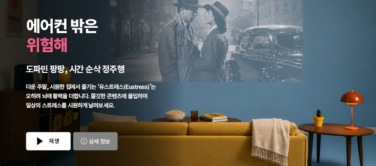 에어컨 밖은 위험해  도파민 팡팡, 시간 순삭 정주행  더운 주말, 시원한 집에서 즐기는 ‘유스트레스(Eustress)’는 오히려 뇌에 활력을 더합니다. 쫄깃한 콘텐츠에 몰입하며 일상의 스트레스를 시원하게 날려보세요.  재생 / 상세 정보